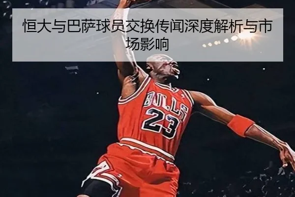 恒大与巴萨球员交换传闻深度解析与市场影响
