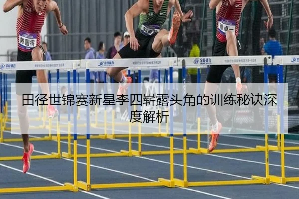 田径世锦赛新星李四崭露头角的训练秘诀深度解析